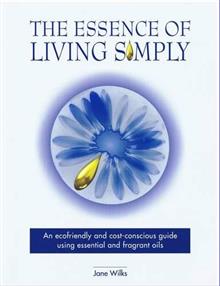 The Essence of Living Simply: an Ecofriendly and Cost-conscious Guide Using Essential and Fragrant Oils