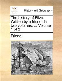 The History of Eliza. Written by a Friend. in Two Volumes. ... Volume 1 of 2