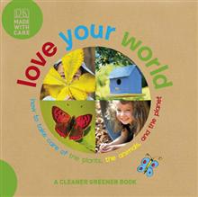 Love Your World: How to Take Care of the Plants, the Animals, and the Planet