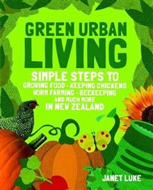 Green Urban Living: Simple Steps to Growing Food, Keeping Chickens, Worm Farming, Beekeeping and Much More in New Zealand