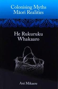 Colonising Myths - Maori Realities: He Rukuruku Whakaaro