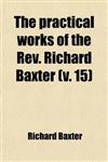The Practical Works of the REV. Richard Baxter (Volume 15); With a Life of the Author, and a Critical Examination of His Writings