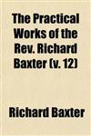 The Practical Works of the REV. Richard Baxter (Volume 12); With a Life of the Author, and a Critical Examination of His Writings