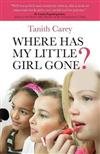 Where Has My Little Girl Gone?: How to Protect Your Daughter from Growing Up Too Soon