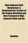 High-Explosive Shell Manufacture; A Comprehensive Treatise on the Forging, Machining and Heat-Treatment of High-Explosive Shells and the