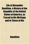 Life of Alexander Hamilton. a History of the Republic of the United States of America, as Traced in His Writings and in Those of His