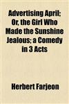 Advertising April; Or, the Girl Who Made the Sunshine Jealous; A Comedy in 3 Acts