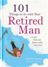 101 Things to Do with Your Retired Man: ... to Get Him Out from Under Your Feet!